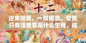 逆来顺受，一股眼泪。留低只有活受罪是什么生肖，成语释义解释落实