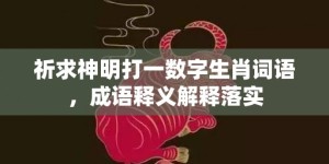 祈求神明打一数字生肖词语，成语释义解释落实