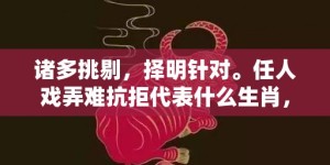 诸多挑剔，择明针对。任人戏弄难抗拒代表什么生肖，成语释义解释落实