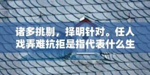 诸多挑剔，择明针对。任人戏弄难抗拒是指代表什么生肖，打一最佳生肖词语，成语释义解释落实