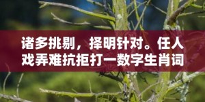 诸多挑剔，择明针对。任人戏弄难抗拒打一数字生肖词语，成语释义解释落实