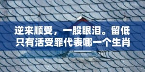 逆来顺受，一股眼泪。留低只有活受罪代表哪一个生肖，成语释义解释落实