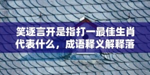 笑逐言开是指打一最佳生肖代表什么，成语释义解释落实