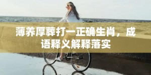 薄养厚葬打一正确生肖，成语释义解释落实