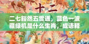 二七豁然五贯通，蓝色一波藏绿机是什么生肖，成语释义解释落实