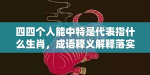 四四个人能中特是代表指什么生肖，成语释义解释落实