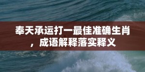 奉天承运打一最佳准确生肖，成语解释落实释义