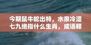 今期鼠牛蛇出特，水泉冷涩七九绝指什么生肖，成语释义解释落实