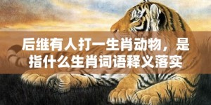 后继有人打一生肖动物，是指什么生肖词语释义落实