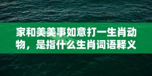 家和美美事如意打一生肖动物，是指什么生肖词语释义落实