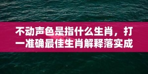 不动声色是指什么生肖，打一准确最佳生肖解释落实成语