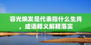 容光焕发是代表指什么生肖，成语释义解释落实