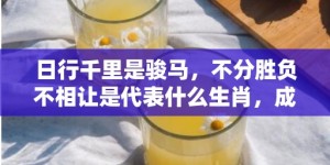 日行千里是骏马，不分胜负不相让是代表什么生肖，成语释义解释落实