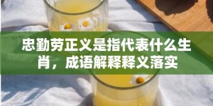 忠勤劳正义是指代表什么生肖，成语解释释义落实