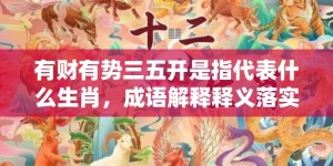 有财有势三五开是指代表什么生肖，成语解释释义落实