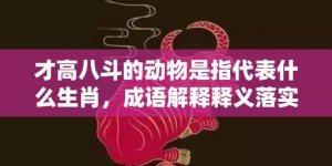 才高八斗的动物是指代表什么生肖，成语解释释义落实