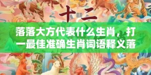 落落大方代表什么生肖，打一最佳准确生肖词语释义落实解释