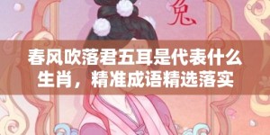 春风吹落君五耳是代表什么生肖，精准成语精选落实