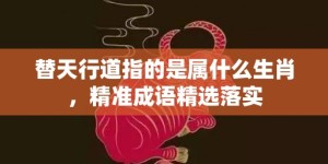 替天行道指的是属什么生肖，精准成语精选落实