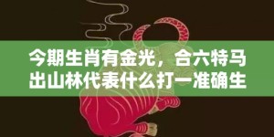 今期生肖有金光，合六特马出山林代表什么打一准确生肖，释义成语落实解释