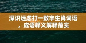 深识远虑打一数字生肖词语，成语释义解释落实