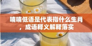 喃喃低语是代表指什么生肖，成语释义解释落实