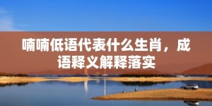 喃喃低语代表什么生肖，成语释义解释落实