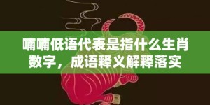 喃喃低语代表是指什么生肖数字，成语释义解释落实