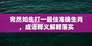 宛然如生打一最佳准确生肖，成语释义解释落实