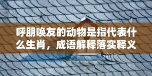 呼朋唤友的动物是指代表什么生肖，成语解释落实释义