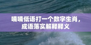 喃喃低语打一个数字生肖，成语落实解释释义