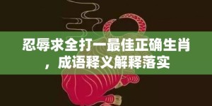 忍辱求全打一最佳正确生肖，成语释义解释落实