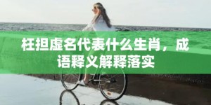 枉担虚名代表什么生肖，成语释义解释落实