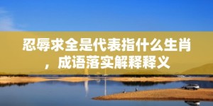 忍辱求全是代表指什么生肖，成语落实解释释义