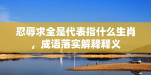 忍辱求全是代表指什么生肖，成语落实解释释义