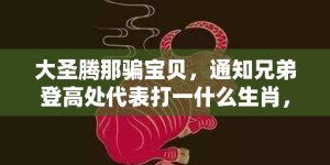 大圣腾那骗宝贝，通知兄弟登高处代表打一什么生肖，成语落实解释释义