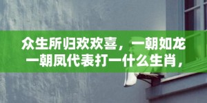 众生所归欢欢喜，一朝如龙一朝凤代表打一什么生肖，成语落实解释释义