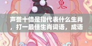 声誉十倍是指代表什么生肖，打一最佳生肖词语，成语落实解释释义