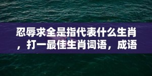 忍辱求全是指代表什么生肖，打一最佳生肖词语，成语落实解释释义