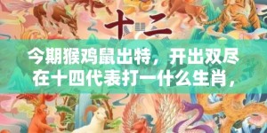 今期猴鸡鼠出特，开出双尽在十四代表打一什么生肖，成语落实解释释义