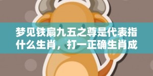 梦见铁扇九五之尊是代表指什么生肖，打一正确生肖成语落实释义