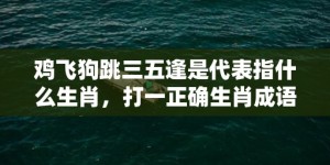 鸡飞狗跳三五逢是代表指什么生肖，打一正确生肖成语落实释义