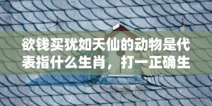 欲钱买犹如天仙的动物是代表指什么生肖，打一正确生肖成语落实释义