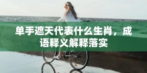 单手遮天代表什么生肖，成语释义解释落实