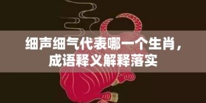 细声细气代表哪一个生肖，成语释义解释落实