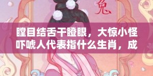 瞠目结舌干瞪眼，大惊小怪吓唬人代表指什么生肖，成语落实解释释义