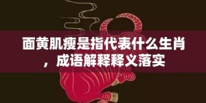 面黄肌瘦是指代表什么生肖，成语解释释义落实