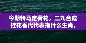 今期特马定荷花，二九合成桂花香代代表指什么生肖，成语落实解释释义