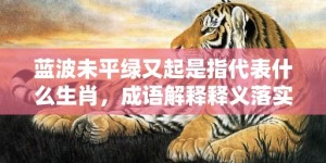 蓝波未平绿又起是指代表什么生肖，成语解释释义落实