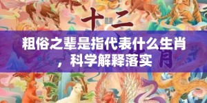 粗俗之辈是指代表什么生肖，科学解释落实